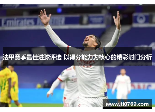 法甲赛季最佳进球评选 以得分能力为核心的精彩射门分析
