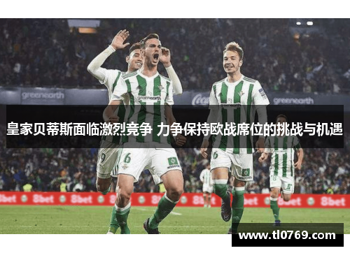 皇家贝蒂斯面临激烈竞争 力争保持欧战席位的挑战与机遇
