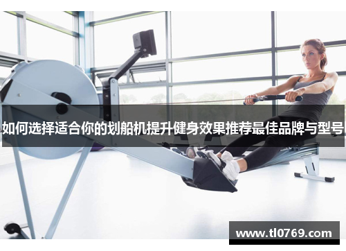 如何选择适合你的划船机提升健身效果推荐最佳品牌与型号