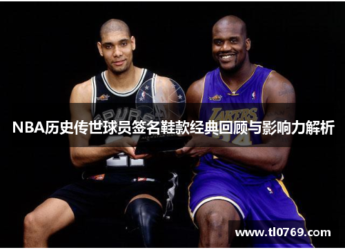 NBA历史传世球员签名鞋款经典回顾与影响力解析
