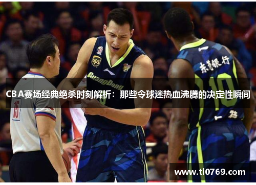 CBA赛场经典绝杀时刻解析：那些令球迷热血沸腾的决定性瞬间