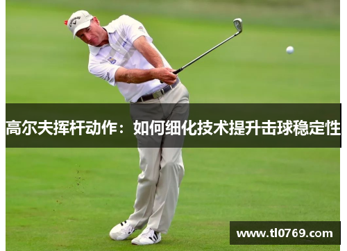 高尔夫挥杆动作：如何细化技术提升击球稳定性